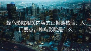 蜂鸟影院相关内容的证据链核验：入门要点，蜂鸟影院是什么