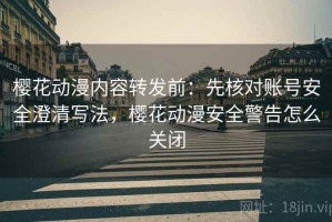 樱花动漫内容转发前：先核对账号安全澄清写法，樱花动漫安全警告怎么关闭