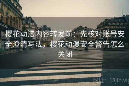 樱花动漫内容转发前：先核对账号安全澄清写法，樱花动漫安全警告怎么关闭