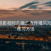 看星辰影视时先做二次传播风险自查：练习方法