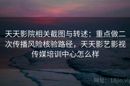 天天影院相关截图与转述：重点做二次传播风险核验路径，天天影艺影视传媒培训中心怎么样