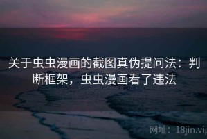 关于虫虫漫画的截图真伪提问法：判断框架，虫虫漫画看了违法