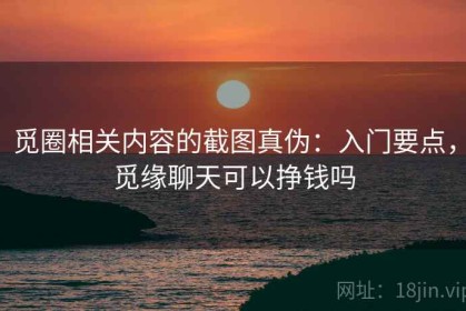 觅圈相关内容的截图真伪：入门要点，觅缘聊天可以挣钱吗