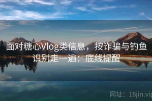 面对糖心Vlog类信息，按诈骗与钓鱼识别走一遍：底线提醒