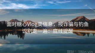 面对糖心Vlog类信息，按诈骗与钓鱼识别走一遍：底线提醒