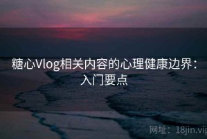 糖心Vlog相关内容的心理健康边界：入门要点
