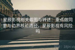 星辰影视相关截图与转述：重点做同意与边界核验路径，星辰影视有风险吗