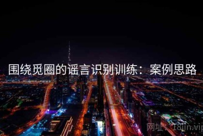 围绕觅圈的谣言识别训练：案例思路