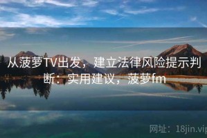 从菠萝TV出发，建立法律风险提示判断：实用建议，菠萝fm