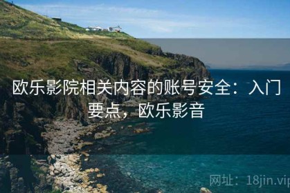 欧乐影院相关内容的账号安全：入门要点，欧乐影音