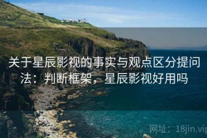 关于星辰影视的事实与观点区分提问法：判断框架，星辰影视好用吗