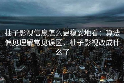 柚子影视信息怎么更稳妥地看：算法偏见理解常见误区，柚子影视改成什么了
