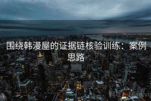 围绕韩漫屋的证据链核验训练：案例思路