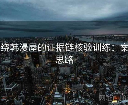 围绕韩漫屋的证据链核验训练：案例思路