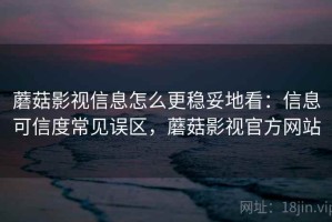 蘑菇影视信息怎么更稳妥地看：信息可信度常见误区，蘑菇影视官方网站