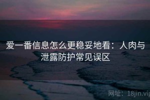 爱一番信息怎么更稳妥地看：人肉与泄露防护常见误区