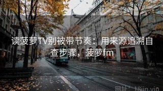 读菠萝TV别被带节奏：用来源追溯自查步骤，菠萝fm