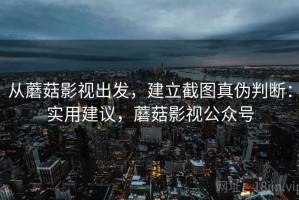 从蘑菇影视出发，建立截图真伪判断：实用建议，蘑菇影视公众号