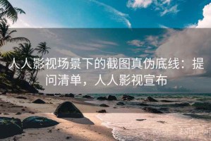 人人影视场景下的截图真伪底线：提问清单，人人影视宣布