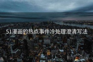 51漫画的热点事件冷处理澄清写法