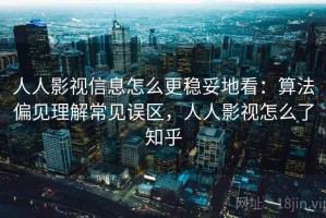 人人影视信息怎么更稳妥地看：算法偏见理解常见误区，人人影视怎么了知乎
