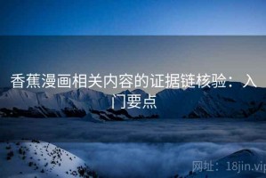 香蕉漫画相关内容的证据链核验：入门要点