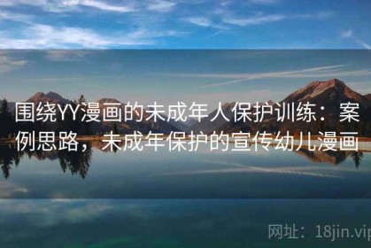 围绕YY漫画的未成年人保护训练：案例思路，未成年保护的宣传幼儿漫画