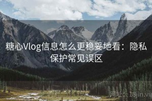 糖心Vlog信息怎么更稳妥地看：隐私保护常见误区