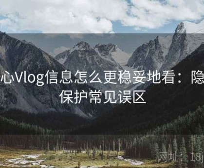 糖心Vlog信息怎么更稳妥地看：隐私保护常见误区