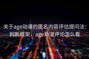 关于age动漫的匿名内容评估提问法：判断框架，age动漫评论怎么看