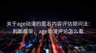 关于age动漫的匿名内容评估提问法：判断框架，age动漫评论怎么看