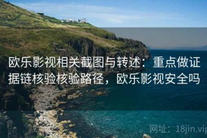 欧乐影视相关截图与转述：重点做证据链核验核验路径，欧乐影视安全吗