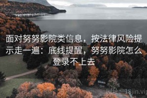 面对努努影院类信息，按法律风险提示走一遍：底线提醒，努努影院怎么登录不上去