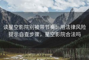 读星空影院别被带节奏：用法律风险提示自查步骤，星空影院合法吗