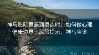 神马影院里遇到爆点时，如何做心理健康边界：风险提示，神马应该