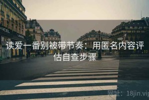 读爱一番别被带节奏：用匿名内容评估自查步骤