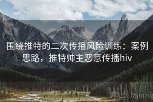 围绕推特的二次传播风险训练：案例思路，推特帅主恶意传播hiv