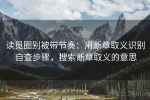 读觅圈别被带节奏：用断章取义识别自查步骤，搜索断章取义的意思