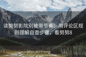 读努努影院别被带节奏：用评论区规则理解自查步骤，看努努8