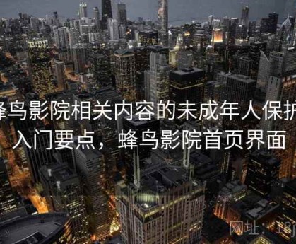 蜂鸟影院相关内容的未成年人保护：入门要点，蜂鸟影院首页界面