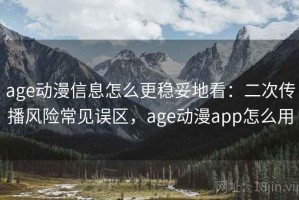 age动漫信息怎么更稳妥地看：二次传播风险常见误区，age动漫app怎么用