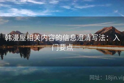 韩漫屋相关内容的信息澄清写法：入门要点