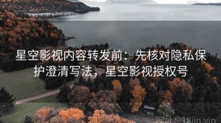 星空影视内容转发前：先核对隐私保护澄清写法，星空影视授权号