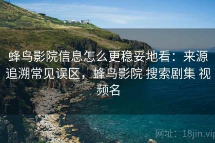 蜂鸟影院信息怎么更稳妥地看：来源追溯常见误区，蜂鸟影院 搜索剧集 视频名