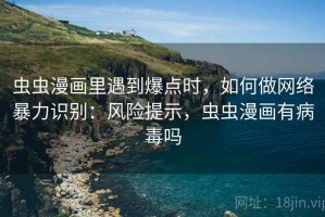 虫虫漫画里遇到爆点时，如何做网络暴力识别：风险提示，虫虫漫画有病毒吗