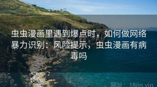 虫虫漫画里遇到爆点时，如何做网络暴力识别：风险提示，虫虫漫画有病毒吗