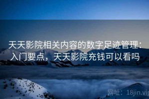 天天影院相关内容的数字足迹管理：入门要点，天天影院充钱可以看吗