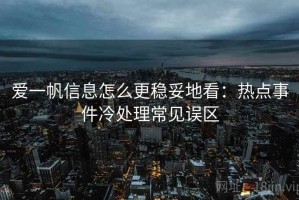 爱一帆信息怎么更稳妥地看：热点事件冷处理常见误区