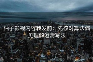 柚子影视内容转发前：先核对算法偏见理解澄清写法