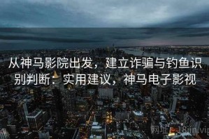从神马影院出发，建立诈骗与钓鱼识别判断：实用建议，神马电子影视
